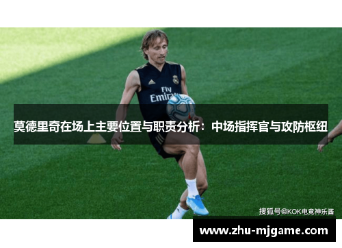 莫德里奇在场上主要位置与职责分析：中场指挥官与攻防枢纽