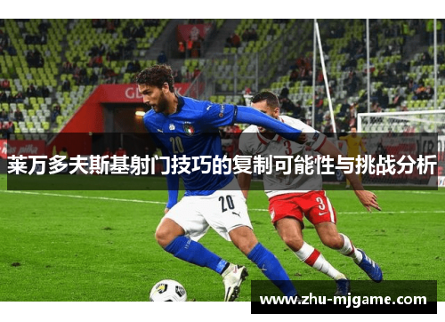 莱万多夫斯基射门技巧的复制可能性与挑战分析