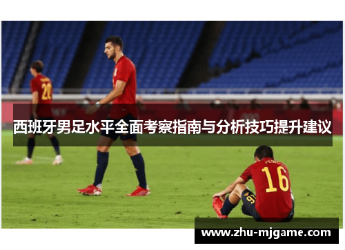 西班牙男足水平全面考察指南与分析技巧提升建议 西班牙男足水平全面考察指南与分析技巧提升建议