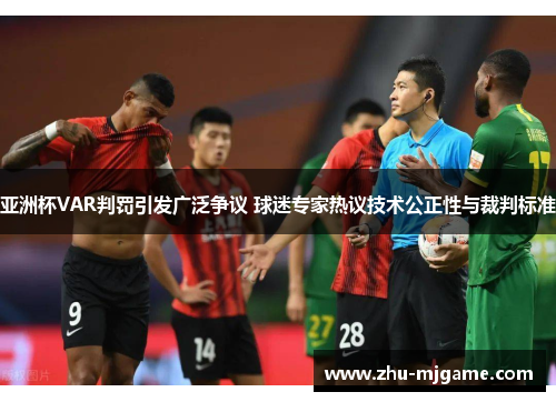 亚洲杯VAR判罚引发广泛争议 球迷专家热议技术公正性与裁判标准