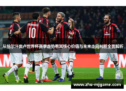 从恰尔汗奥卢世界杯赛季走势看其核心价值与未来走向判断全面解析