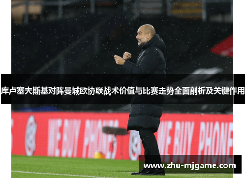 库卢塞夫斯基对阵曼城欧协联战术价值与比赛走势全面剖析及关键作用