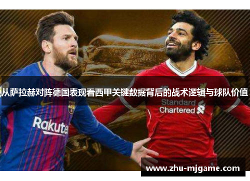 从萨拉赫对阵德国表现看西甲关键数据背后的战术逻辑与球队价值 从萨拉赫对阵德国表现看西甲关键数据背后的战术逻辑与球队价值
