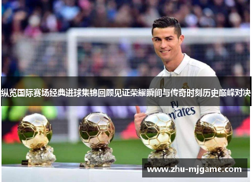 纵览国际赛场经典进球集锦回顾见证荣耀瞬间与传奇时刻历史巅峰对决