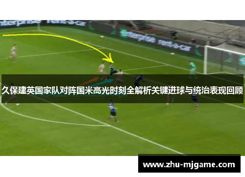 久保建英国家队对阵国米高光时刻全解析关键进球与统治表现回顾 久保建英国家队对阵国米高光时刻全解析关键进球与统治表现回顾