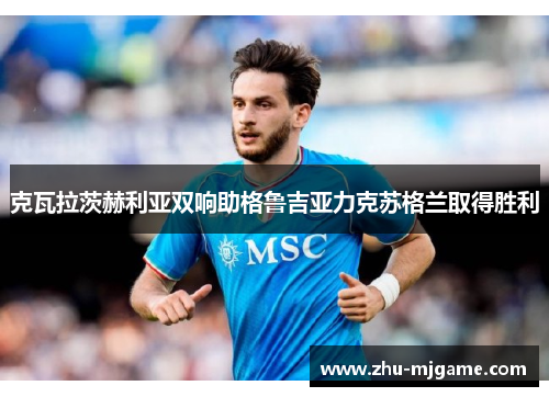 克瓦拉茨赫利亚双响助格鲁吉亚力克苏格兰取得胜利 克瓦拉茨赫利亚双响助格鲁吉亚力克苏格兰取得胜利