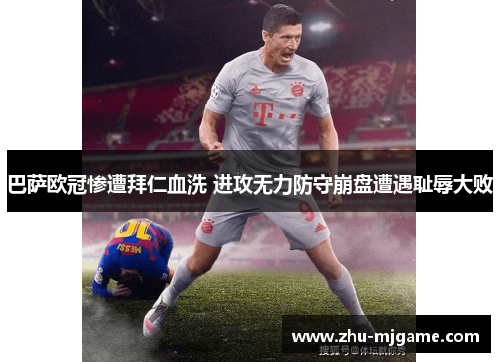 巴萨欧冠惨遭拜仁血洗 进攻无力防守崩盘遭遇耻辱大败 巴萨欧冠惨遭拜仁血洗 进攻无力防守崩盘遭遇耻辱大败