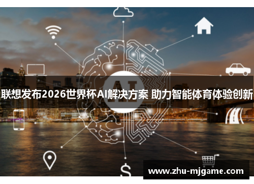 联想发布2026世界杯AI解决方案 助力智能体育体验创新 联想发布2026世界杯AI解决方案 助力智能体育体验创新
