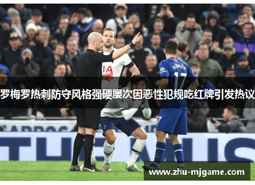 罗梅罗热刺防守风格强硬屡次因恶性犯规吃红牌引发热议 罗梅罗热刺防守风格强硬屡次因恶性犯规吃红牌引发热议
