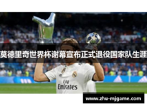 莫德里奇世界杯谢幕宣布正式退役国家队生涯 莫德里奇世界杯谢幕宣布正式退役国家队生涯