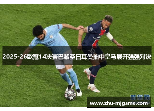 2025-26欧冠14决赛巴黎圣日耳曼抽中皇马展开强强对决 2025-26欧冠14决赛巴黎圣日耳曼抽中皇马展开强强对决