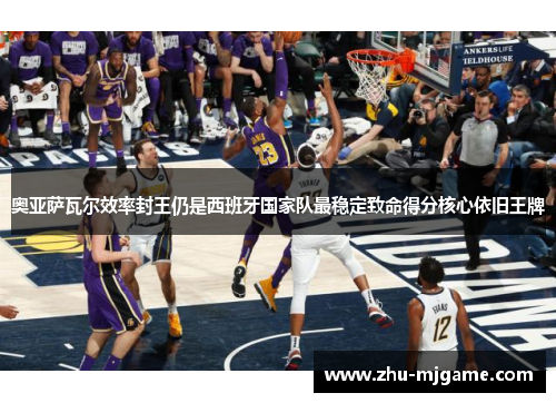 奥亚萨瓦尔效率封王仍是西班牙国家队最稳定致命得分核心依旧王牌