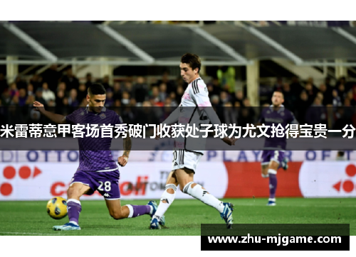 米雷蒂意甲客场首秀破门收获处子球为尤文抢得宝贵一分