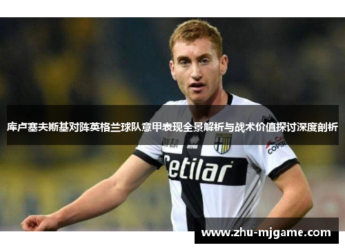 库卢塞夫斯基对阵英格兰球队意甲表现全景解析与战术价值探讨深度剖析 库卢塞夫斯基对阵英格兰球队意甲表现全景解析与战术价值探讨深度剖析