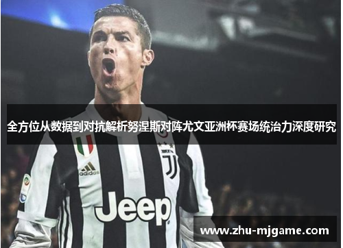 全方位从数据到对抗解析努涅斯对阵尤文亚洲杯赛场统治力深度研究 全方位从数据到对抗解析努涅斯对阵尤文亚洲杯赛场统治力深度研究