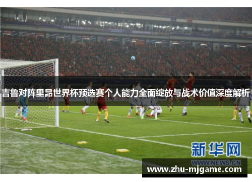 吉鲁对阵里昂世界杯预选赛个人能力全面绽放与战术价值深度解析