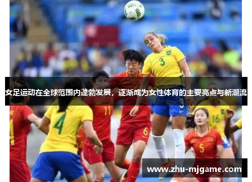 女足运动在全球范围内蓬勃发展，逐渐成为女性体育的主要亮点与新潮流