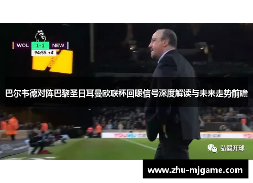 巴尔韦德对阵巴黎圣日耳曼欧联杯回暖信号深度解读与未来走势前瞻