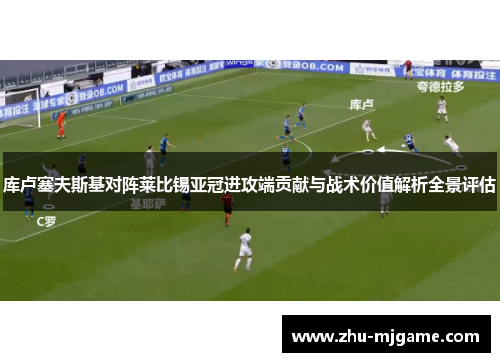 库卢塞夫斯基对阵莱比锡亚冠进攻端贡献与战术价值解析全景评估
