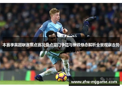 本赛季英超联赛焦点赛况盘点豪门争冠与保级悬念解析全景观察走势 本赛季英超联赛焦点赛况盘点豪门争冠与保级悬念解析全景观察走势