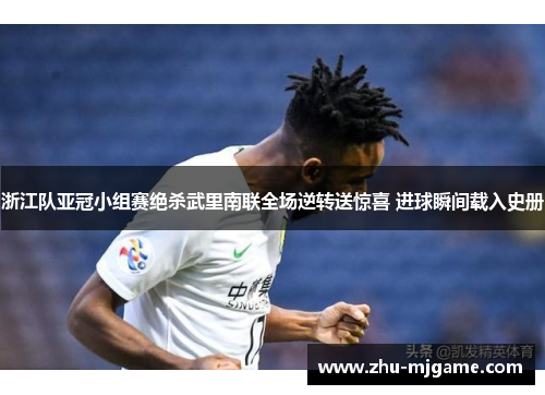 浙江队亚冠小组赛绝杀武里南联全场逆转送惊喜 进球瞬间载入史册 浙江队亚冠小组赛绝杀武里南联全场逆转送惊喜 进球瞬间载入史册