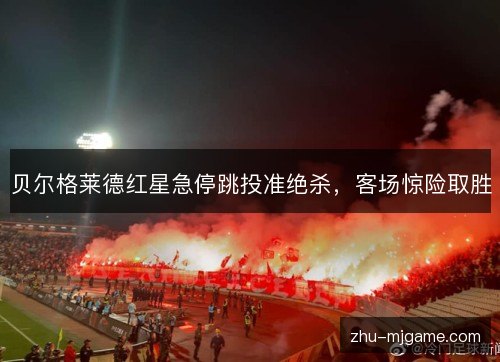 贝尔格莱德红星急停跳投准绝杀,客场惊险取胜 贝尔格莱德红星急停跳投准绝杀,客场惊险取胜
