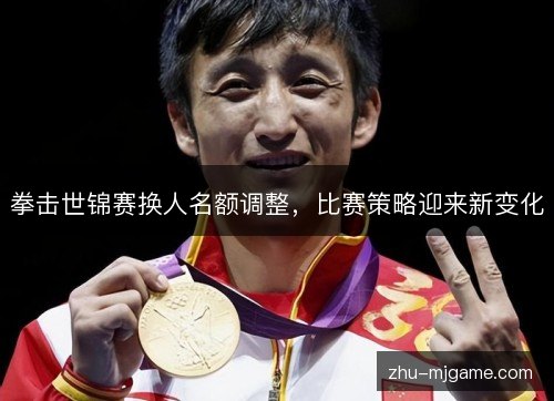 拳击世锦赛换人名额调整，比赛策略迎来新变化